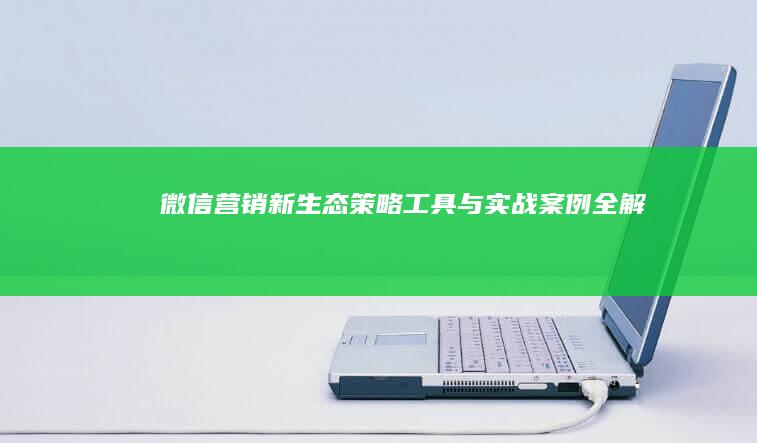 微信营销新生态：策略、工具与实战案例全解析